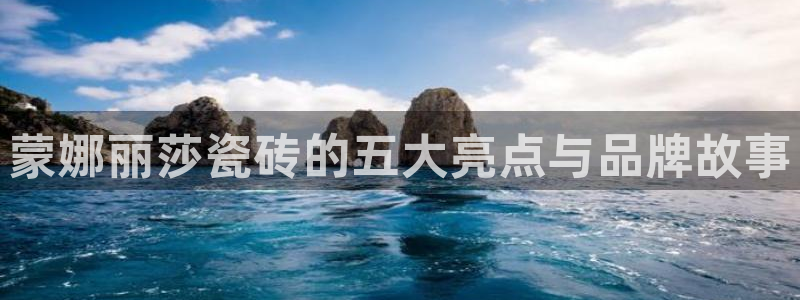 金年会体育平台在线登录：蒙娜丽莎瓷砖的五大亮点与品牌故事