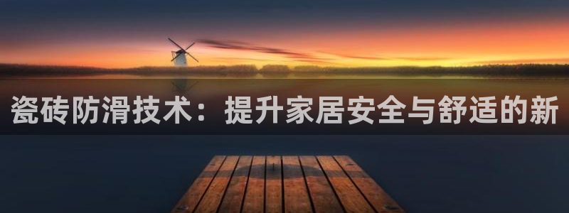 金年会官方入口：瓷砖防滑技术：提升家居安全与舒适的新